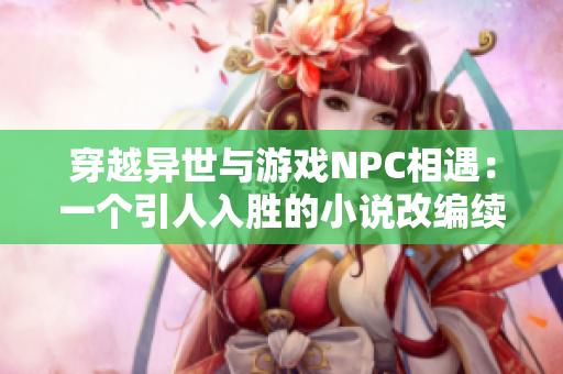 穿越異世與游戲NPC相遇：一個(gè)引人入勝的小說(shuō)改編續(xù)寫(xiě)