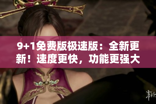 9+1免費(fèi)版極速版：全新更新！速度更快，功能更強(qiáng)大
