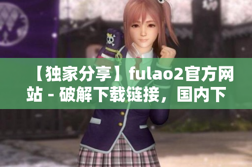 【獨(dú)家分享】fulao2官方網(wǎng)站 - 破解下載鏈接，國內(nèi)下載地址一覽