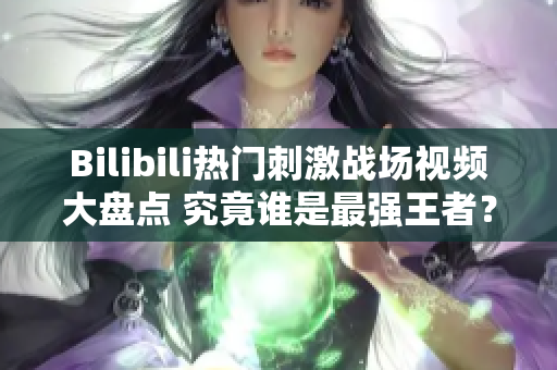 Bilibili熱門刺激戰(zhàn)場(chǎng)視頻大盤點(diǎn) 究竟誰是最強(qiáng)王者？