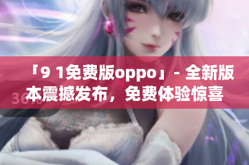 「9 1免費版oppo」- 全新版本震撼發(fā)布，免費體驗驚喜不斷