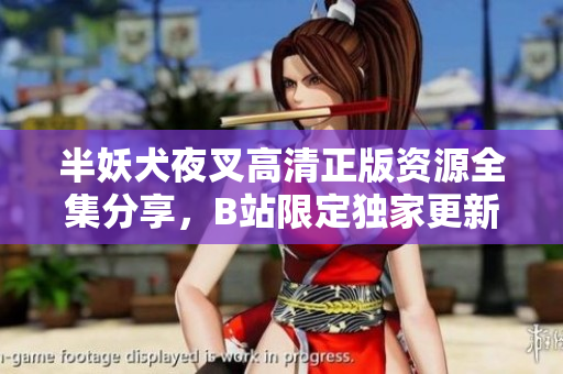 半妖犬夜叉高清正版資源全集分享，B站限定獨家更新，精美畫面感受新氣象