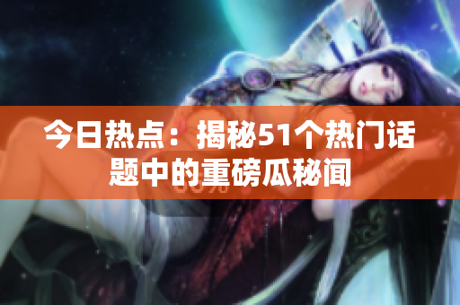今日熱點(diǎn)：揭秘51個(gè)熱門(mén)話題中的重磅瓜秘聞