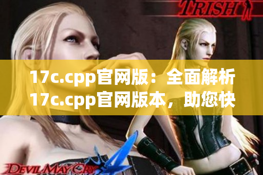17c.cpp官網(wǎng)版：全面解析17c.cpp官網(wǎng)版本，助您快速掌握核心技巧