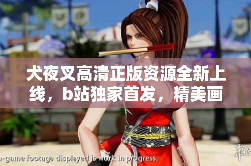 犬夜叉高清正版資源全新上線，b站獨(dú)家首發(fā)，精美畫(huà)面震撼呈現(xiàn)，粉絲期待已久