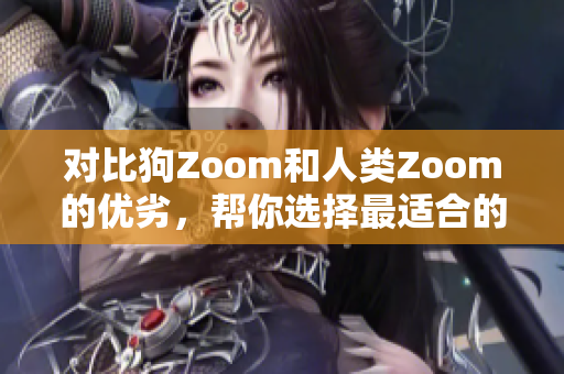 對(duì)比狗Zoom和人類(lèi)Zoom的優(yōu)劣，幫你選擇最適合的視頻會(huì)議平臺(tái)
