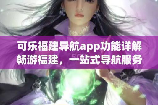 可樂(lè)福建導(dǎo)航app功能詳解暢游福建，一站式導(dǎo)航服務(wù)