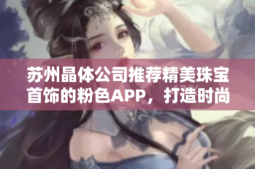 蘇州晶體公司推薦精美珠寶首飾的粉色APP，打造時(shí)尚潮流，展現(xiàn)個(gè)性魅力