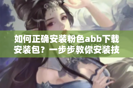 如何正確安裝粉色abb下載安裝包？一步步教你安裝技巧