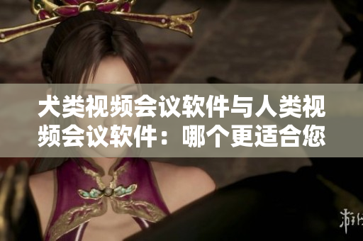 犬類視頻會(huì)議軟件與人類視頻會(huì)議軟件：哪個(gè)更適合您的需求？