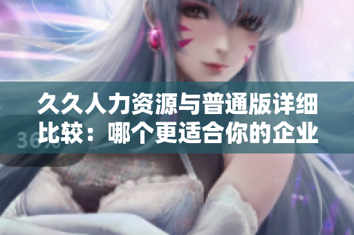 久久人力資源與普通版詳細(xì)比較：哪個更適合你的企業(yè)需求？