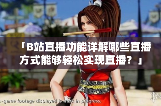 「B站直播功能詳解哪些直播方式能夠輕松實(shí)現(xiàn)直播？」