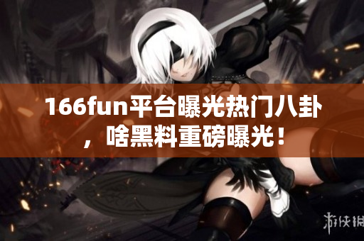166fun平臺(tái)曝光熱門八卦，啥黑料重磅曝光！
