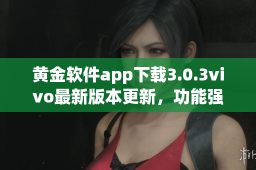 黃金軟件app下載3.0.3vivo最新版本更新，功能強(qiáng)大實(shí)用！