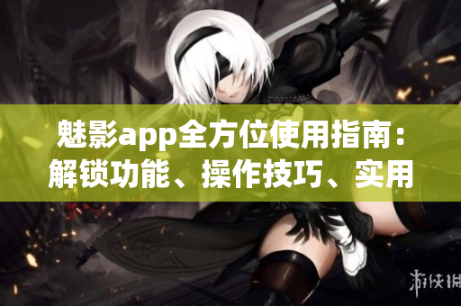 魅影app全方位使用指南：解鎖功能、操作技巧、實(shí)用建議