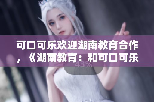 可口可樂(lè)歡迎湖南教育合作，《湖南教育：和可口可樂(lè)攜手共創(chuàng)美好未來(lái)》
