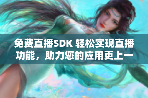 免費(fèi)直播SDK 輕松實(shí)現(xiàn)直播功能，助力您的應(yīng)用更上一層樓