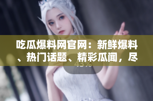吃瓜爆料網(wǎng)官網(wǎng)：新鮮爆料、熱門話題、精彩瓜聞，盡在一手掌握