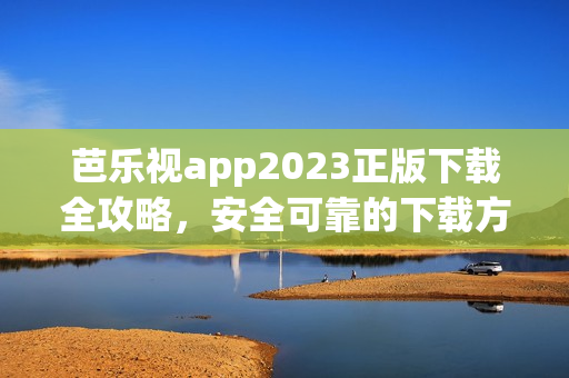 芭樂視app2023正版下載全攻略，安全可靠的下載方法和詳細步驟