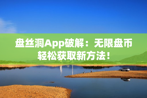 盤絲洞App破解：無限盤幣輕松獲取新方法！
