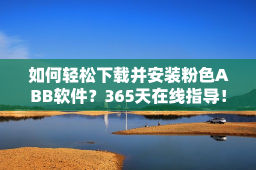 如何輕松下載并安裝粉色ABB軟件？365天在線指導(dǎo)！