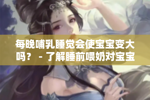 每晚哺乳睡覺(jué)會(huì)使寶寶變大嗎？ - 了解睡前喂奶對(duì)寶寶成長(zhǎng)的影響