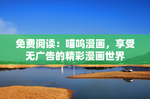 免費(fèi)閱讀：喵嗚漫畫，享受無廣告的精彩漫畫世界