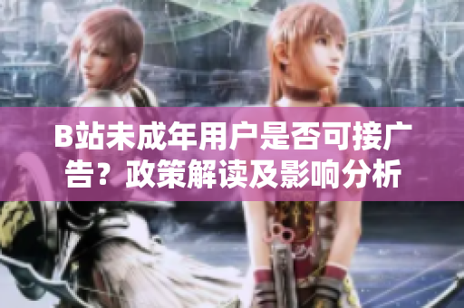 B站未成年用戶是否可接廣告？政策解讀及影響分析