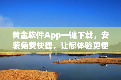 黃金軟件App一鍵下載，安裝免費(fèi)快捷，讓您體驗更便捷的服務(wù)