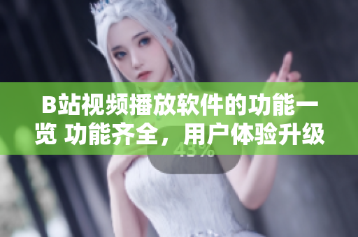 B站視頻播放軟件的功能一覽 功能齊全，用戶體驗升級