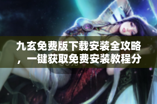 九玄免費版下載安裝全攻略，一鍵獲取免費安裝教程分享