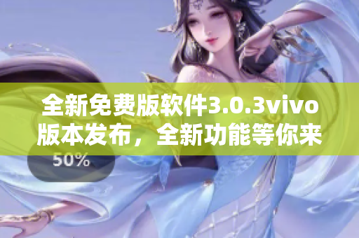 全新免費版軟件3.0.3vivo版本發(fā)布，全新功能等你來體驗 