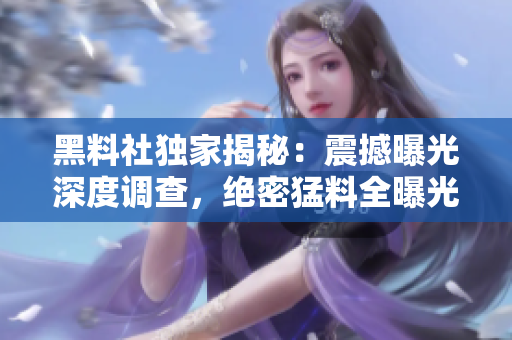黑料社獨家揭秘：震撼曝光深度調查，絕密猛料全曝光