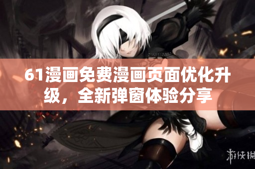 61漫畫免費(fèi)漫畫頁(yè)面優(yōu)化升級(jí)，全新彈窗體驗(yàn)分享