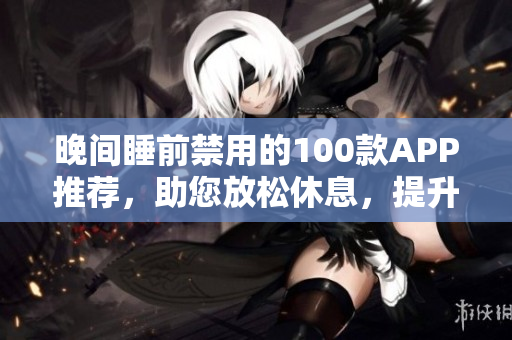 晚間睡前禁用的100款A(yù)PP推薦，助您放松休息，提升睡眠質(zhì)量