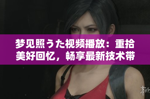 夢(mèng)見照うた視頻播放：重拾美好回憶，暢享最新技術(shù)帶來的視聽盛宴