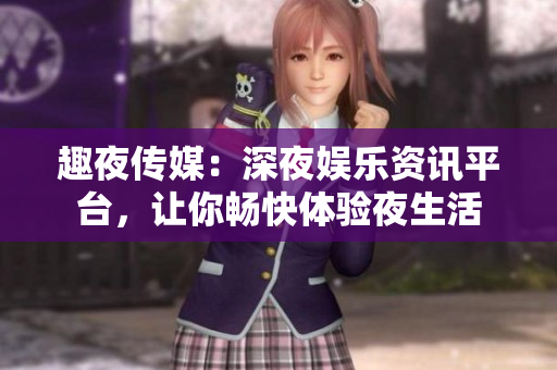 趣夜傳媒：深夜娛樂資訊平臺(tái)，讓你暢快體驗(yàn)夜生活