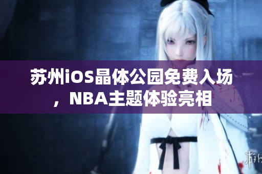 蘇州iOS晶體公園免費(fèi)入場(chǎng)，NBA主題體驗(yàn)亮相