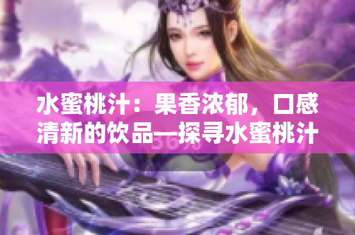 水蜜桃汁：果香濃郁，口感清新的飲品—探尋水蜜桃汁的獨(dú)特魅力