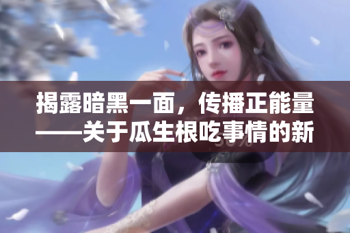 揭露暗黑一面，傳播正能量——關(guān)于瓜生根吃事情的新發(fā)現(xiàn)