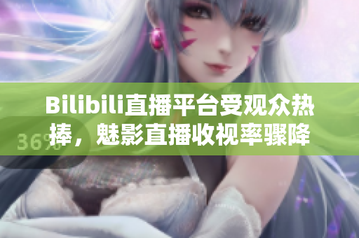 Bilibili直播平臺(tái)受觀眾熱捧，魅影直播收視率驟降