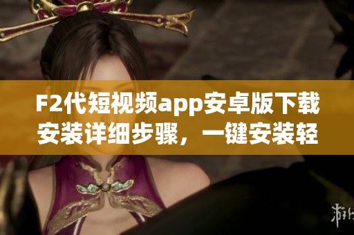 F2代短視頻app安卓版下載安裝詳細步驟，一鍵安裝輕松搞定