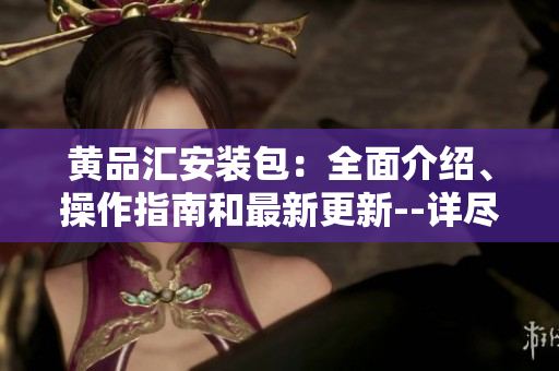 黃品匯安裝包：全面介紹、操作指南和最新更新--詳盡分析與技巧分享