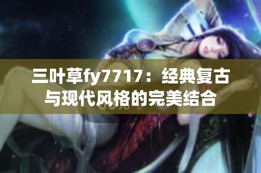 三葉草fy7717：經(jīng)典復(fù)古與現(xiàn)代風(fēng)格的完美結(jié)合