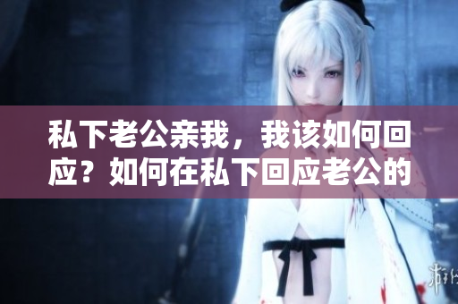 私下老公親我，我該如何回應(yīng)？如何在私下回應(yīng)老公的親昵關(guān)懷