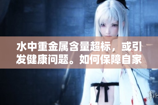 水中重金屬含量超標，或引發(fā)健康問題。如何保障自家水質(zhì)安全？
