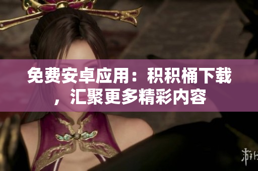 免費(fèi)安卓應(yīng)用：積積桶下載，匯聚更多精彩內(nèi)容