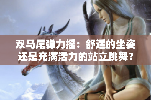 雙馬尾彈力搖：舒適的坐姿還是充滿活力的站立跳舞？