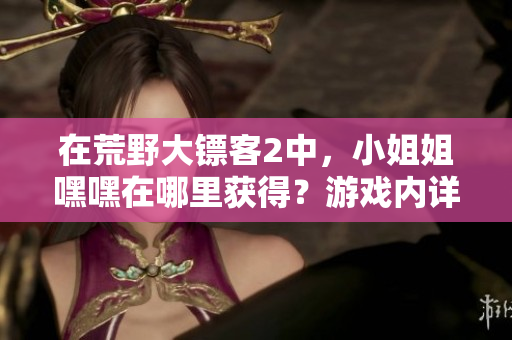 在荒野大鏢客2中，小姐姐嘿嘿在哪里獲得？游戲內(nèi)詳細(xì)指南！
