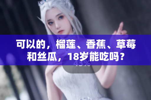 可以的，榴蓮、香蕉、草莓和絲瓜，18歲能吃嗎？